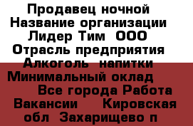 Продавец ночной › Название организации ­ Лидер Тим, ООО › Отрасль предприятия ­ Алкоголь, напитки › Минимальный оклад ­ 27 500 - Все города Работа » Вакансии   . Кировская обл.,Захарищево п.